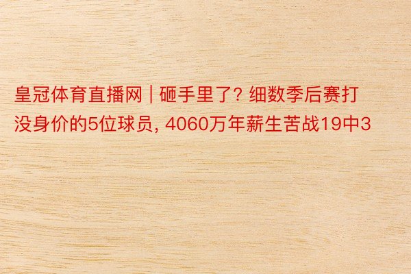 皇冠体育直播网 | 砸手里了? 细数季后赛打没身价的5位球员， 4060万年薪生苦战19中3