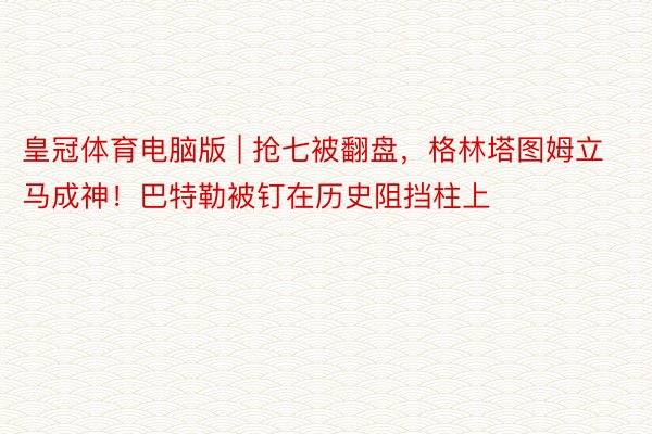 皇冠体育电脑版 | 抢七被翻盘，格林塔图姆立马成神！巴特勒被钉在历史阻挡柱上