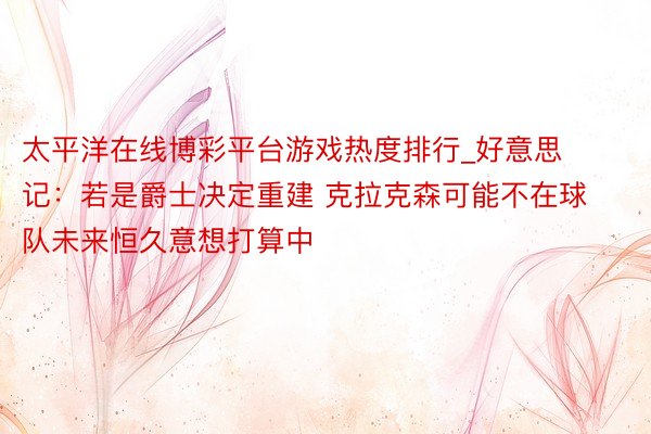 太平洋在线博彩平台游戏热度排行_好意思记：若是爵士决定重建 克拉克森可能不在球队未来恒久意想打算中