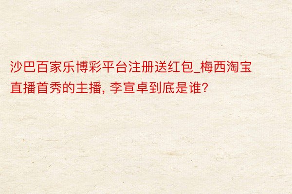 沙巴百家乐博彩平台注册送红包_梅西淘宝直播首秀的主播， 李宣卓到底是谁?